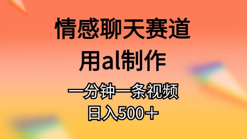 情感聊天赛道用al制作一分钟一条视频日入500＋-云创智库