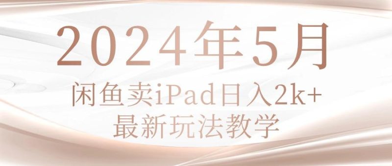 2024年5月闲鱼卖ipad日入2k，最新玩法教学-云创智库