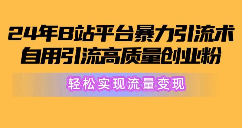 2024年B站平台暴力引流术，自用引流高质量创业粉，轻松实现流量变现！-云创智库