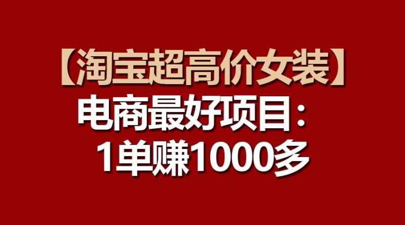 【淘宝超高价女装】电商最好项目：一单赚1000多-云创智库