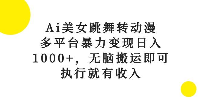 Ai美女跳舞转动漫，多平台暴力变现日入1000+，无脑搬运即可，执行就有收入-云创智库