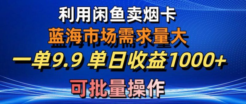 利用咸鱼卖烟卡，蓝海市场需求量大，一单9.9单日收益1000+，可批量操作-云创智库
