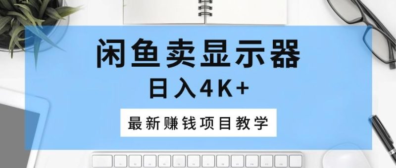 闲鱼卖显示器，日入4K+，最新赚钱项目教学-云创智库