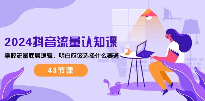 2024抖音流量·认知课：掌握流量底层逻辑，明白应该选择什么赛道 (43节课-云创智库