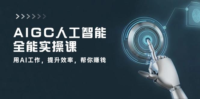 AIGC 人工智能全能实操课：用AI工作，提升效率，帮你赚钱(33节课-云创智库