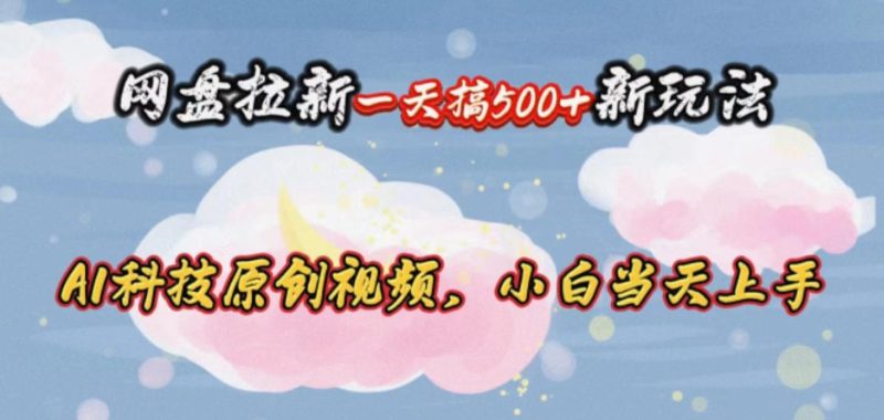 网盘拉新一天搞500新玩法，Ai科技原创视频，小白当天上手-云创智库
