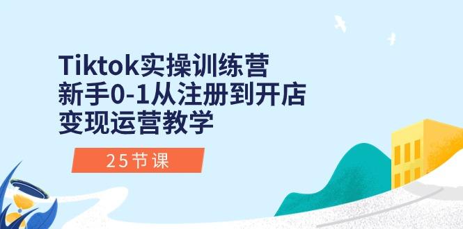 Tiktok实操训练营：新手0-1从注册到开店变现运营教学(25节课-云创智库