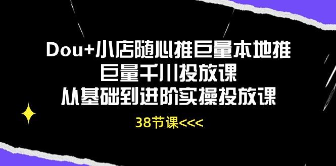 Dou+小店随心推巨量本地推巨量千川投放课从基础到进阶实操投放课(38节-云创智库