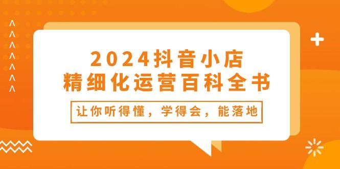 2024抖音小店-精细化运营百科全书：让你听得懂，学得会，能落地(34节课-云创智库