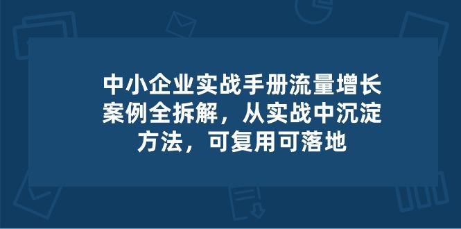 中小 企业 实操手册-流量增长案例拆解，从实操中沉淀方法，可复用可落地-云创智库