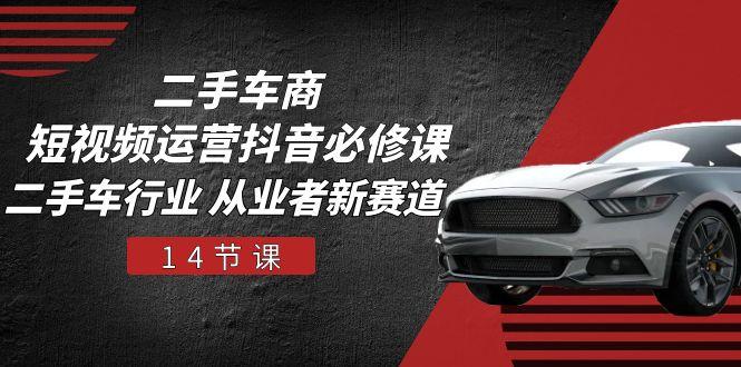 二手车商 短视频运营 抖音必修课，二手车行业 从业者新赛道(14节课-云创智库