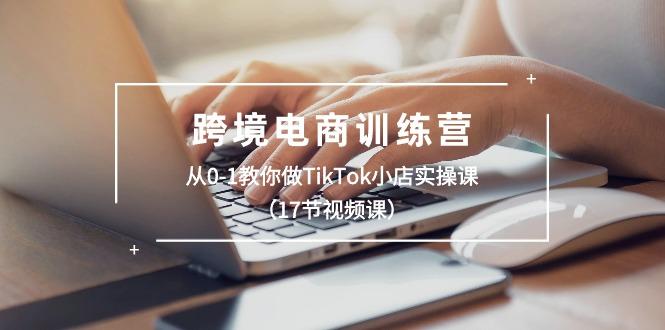跨境电商训练营：从0-1教你做TikTok小店实操课(17节视频课-云创智库