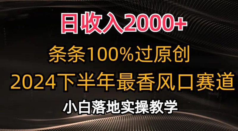 日收入2000+，条条100%过原创，2024下半年最香风口赛道，小白轻松上手-云创智库