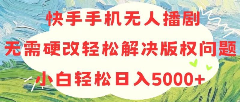 快手手机无人播剧，无需硬改，轻松解决版权问题，小白轻松日入5000+-云创智库