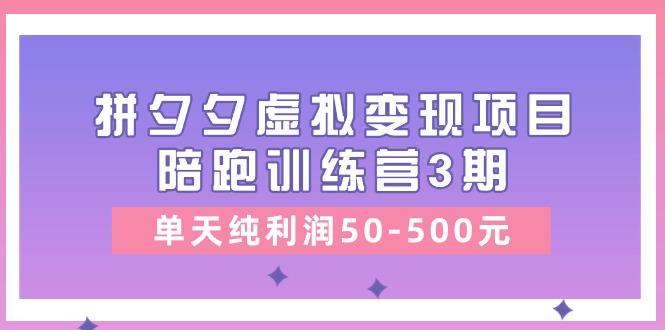 某收费培训《拼夕夕虚拟变现项目陪跑训练营3期》单天纯利润50-500元-云创智库