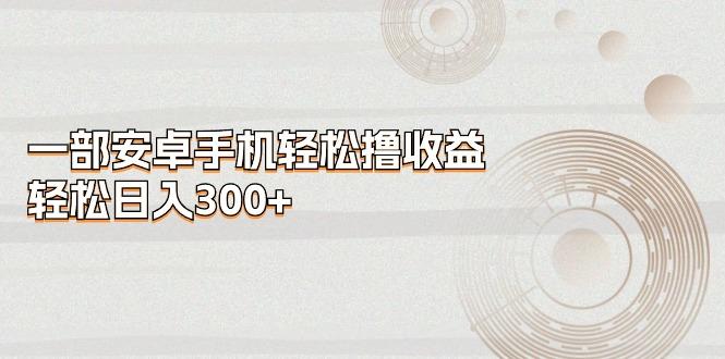 一部安卓手机轻松撸收益，轻松日入300+-云创智库