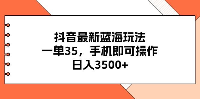 抖音最新蓝海玩法，一单35，手机即可操作，日入3500+，不了解一下真是…-云创智库