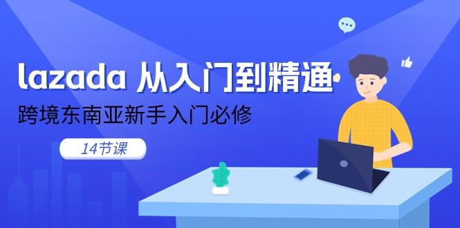 lazada 从入门到精通，跨境东南亚新手入门必修(14节课-云创智库