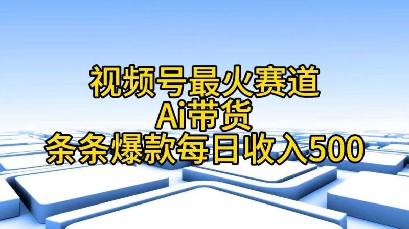 视频号最火赛道——Ai带货条条爆款每日收入500-云创智库