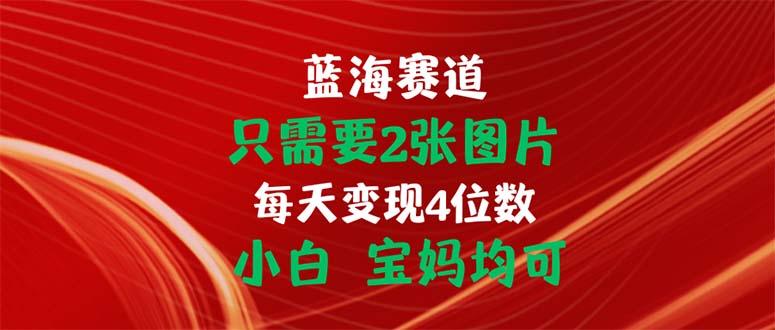 只需要2张图片 每天变现4位数 小白 宝妈均可-云创智库