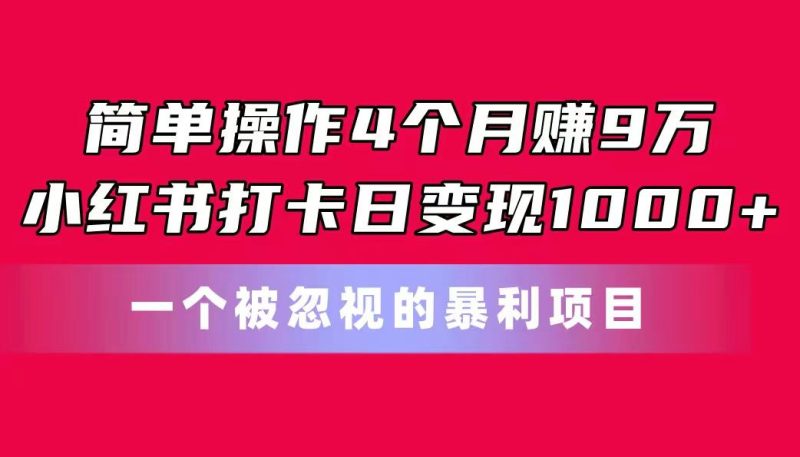 简单操作4个月赚9万！小红书打卡日变现1000+！一个被忽视的暴力项目-云创智库