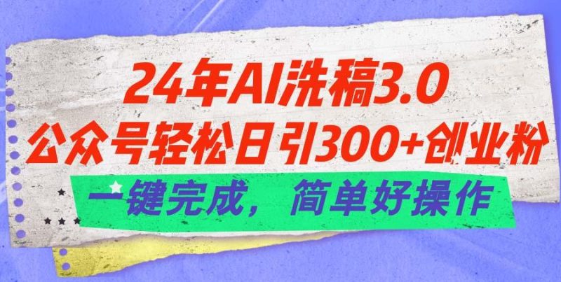 24年Ai洗稿3.0，公众号轻松日引300+创业粉，一键完成，简单好操作-云创智库