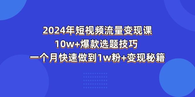 2024年短视频-流量变现课：10w+爆款选题技巧 一个月快速做到1w粉+变现秘籍-云创智库