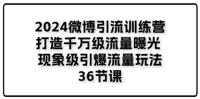 2024微博引流训练营「打造千万级流量曝光 现象级引爆流量玩法」36节课-云创智库