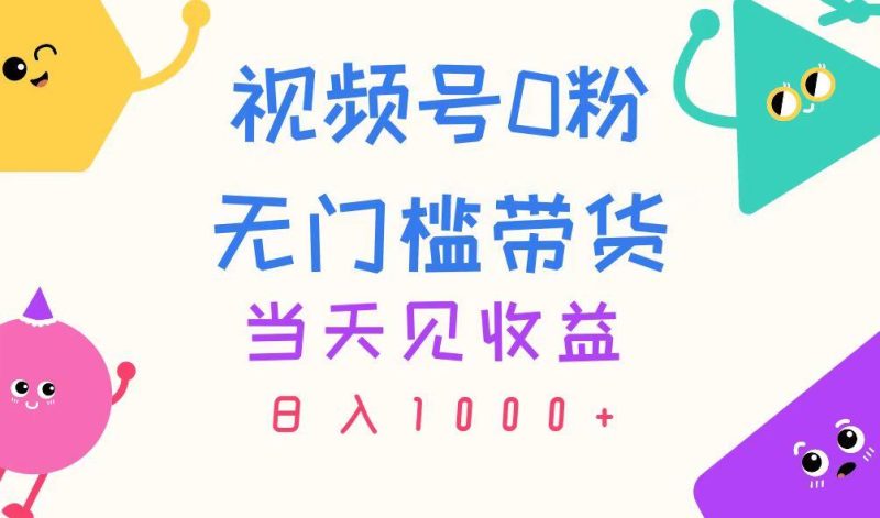 视频号0粉无门槛带货，当天见收益，日入1000+-云创智库