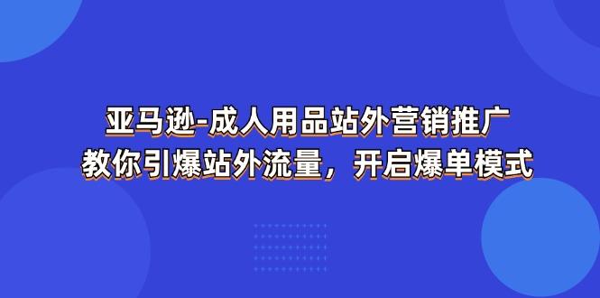 亚马逊-成人用品 站外营销推广  教你引爆站外流量，开启爆单模式-云创智库