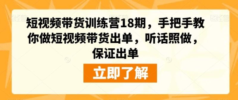 短视频带货训练营18期，手把手教你做短视频带货出单，听话照做，保证出单-云创智库
