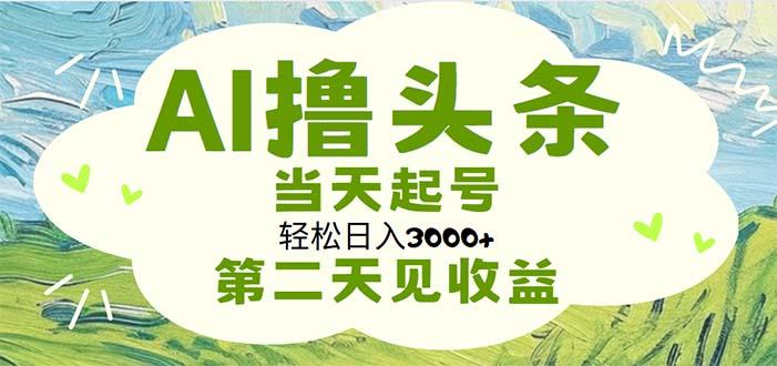 AI撸头条，轻松日入3000+无脑操作，当天起号，第二天见收益-云创智库