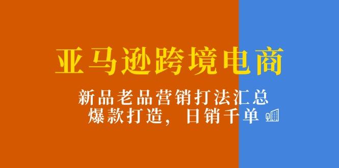 亚马逊跨境电商：新品老品营销打法汇总，爆款打造，日销千单-云创智库