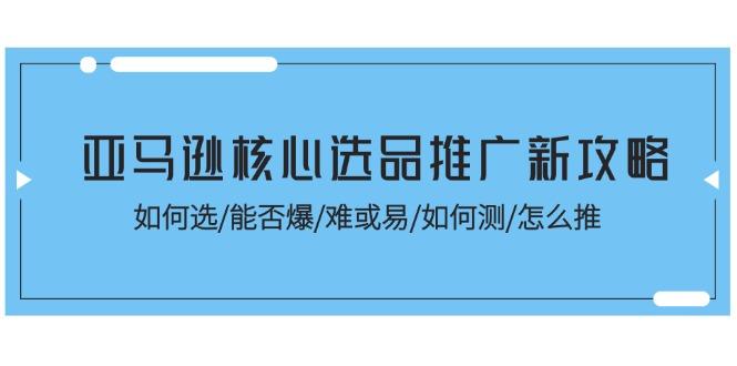 亚马逊核心选品推广新攻略！如何选/能否爆/难或易/如何测/怎么推-云创智库