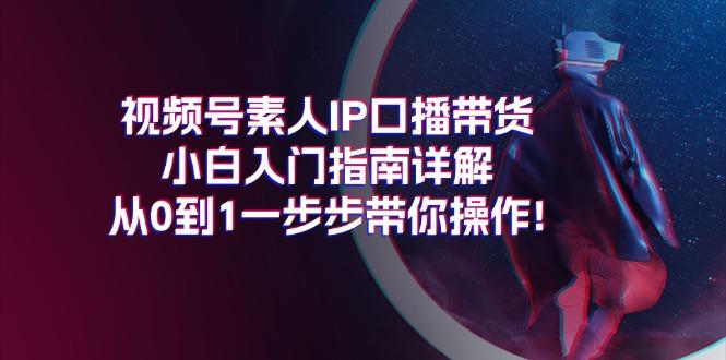 视频号素人IP口播带货小白入门指南详解，从0到1一步步带你操作!-云创智库