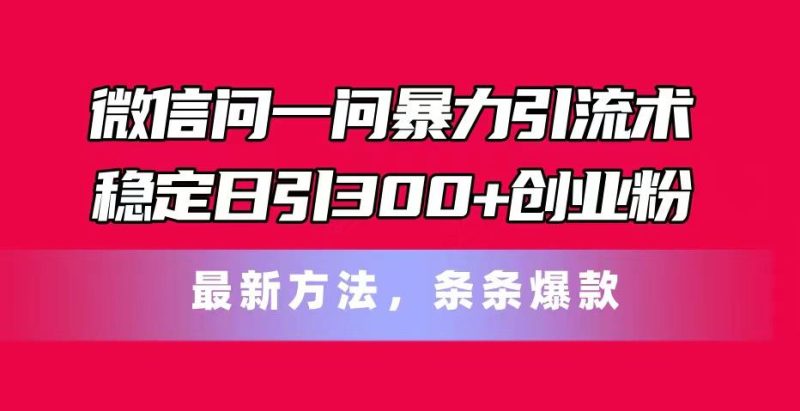 微信问一问暴力引流术，稳定日引300+创业粉，最新方法，条条爆款-云创智库