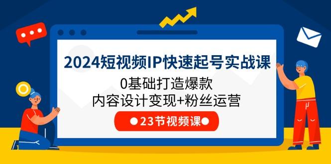2024短视频IP快速起号实战课，0基础打造爆款内容设计变现+粉丝运营(23节-云创智库