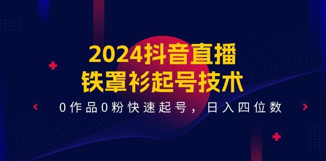 2024抖音直播-铁罩衫起号技术，0作品0粉快速起号，日入四位数(14节课-云创智库