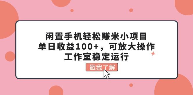 闲置手机轻松赚米小项目，单日收益100+，可放大操作，工作室稳定运行-云创智库