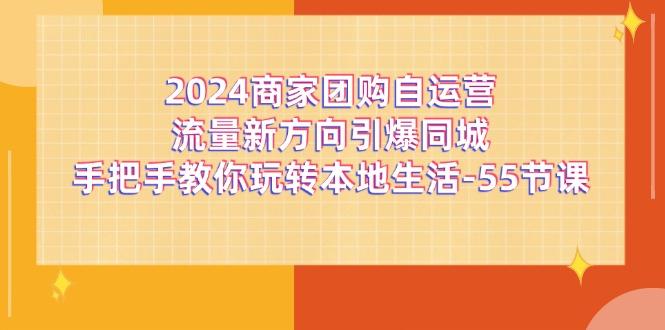 2024商家团购-自运营流量新方向引爆同城，手把手教你玩转本地生活-55节课-云创智库