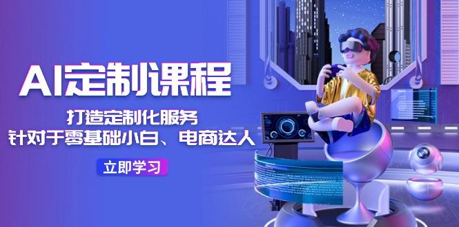 AI-定制课程，打造 定制化服务(针对于零基础小白、电商达人-云创智库