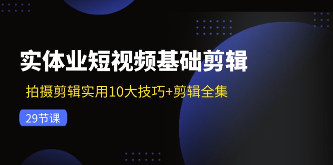 实体业短视频基础剪辑：拍摄剪辑实用10大技巧+剪辑全集(29节-云创智库