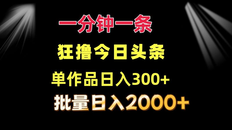 一分钟一条  狂撸今日头条 单作品日收益300+  批量日入2000+-云创智库