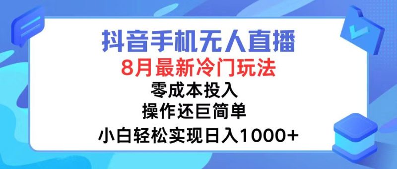 抖音手机无人直播，8月全新冷门玩法，小白轻松实现日入1000+，操作巨…-云创智库