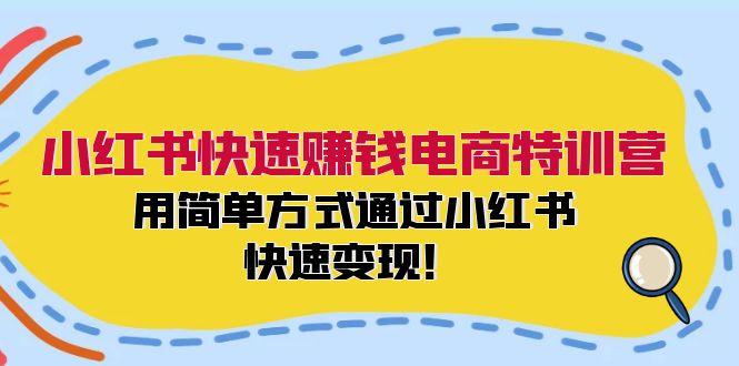 小红书快速赚钱电商特训营：用简单方式通过小红书快速变现！-云创智库