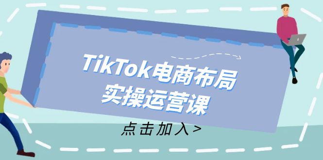 TikTok电商布局实操运营课：从新手到精通，成为TikTok带货运营高手-云创智库