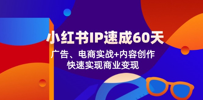 小红书 IP速成60天：广告、电商实战+内容创作，快速实现商业变现-云创智库