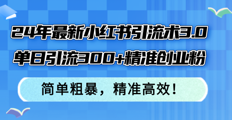 24年最新小红书引流术3.0，单日引流300+精准创业粉，简单粗暴，精准高效！-云创智库