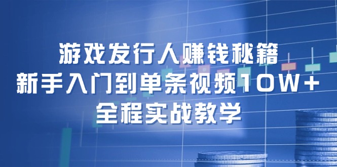 游戏发行人赚钱秘籍：新手入门到单条视频10W+，全程实战教学-云创智库