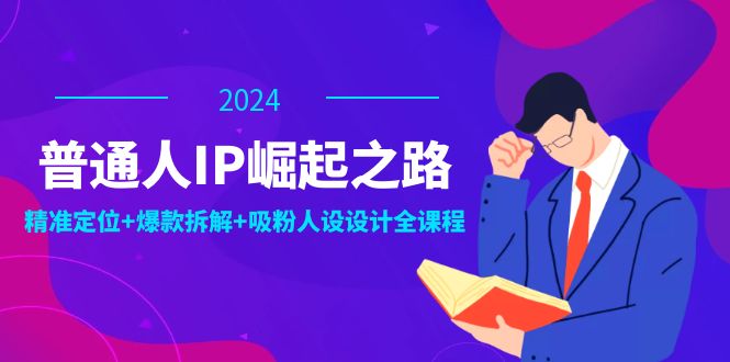 普通人IP崛起之路：打造个人品牌，精准定位+爆款拆解+吸粉人设设计全课程-云创智库